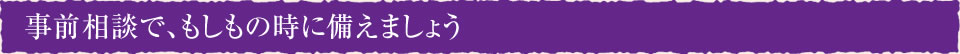 事前相談で、もしもの時に備えましょう